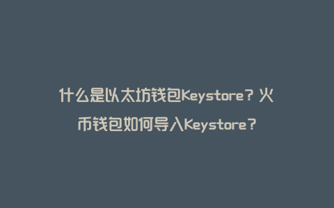 什么是以太坊钱包Keystore？火币钱包如何导入Keystore？