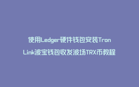 使用Ledger硬件钱包安装TronLink波宝钱包收发波场TRX币教程