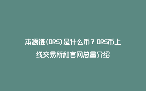 本源链(ORS)是什么币？ORS币上线交易所和官网总量介绍