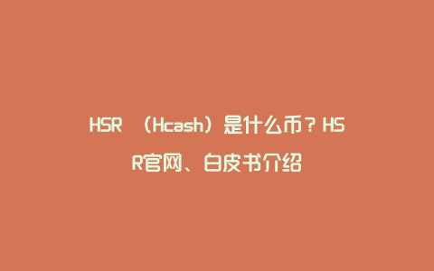 HSR （Hcash）是什么币？HSR官网、白皮书介绍