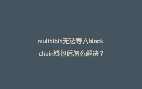 mulitibit无法导入blockchain钱包后怎么解决？