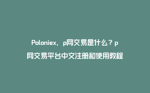Poloniex，p网交易是什么？p网交易平台中文注册和使用教程