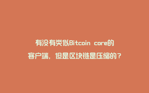 有没有类似Bitcoin core的客户端，但是区块链是压缩的？