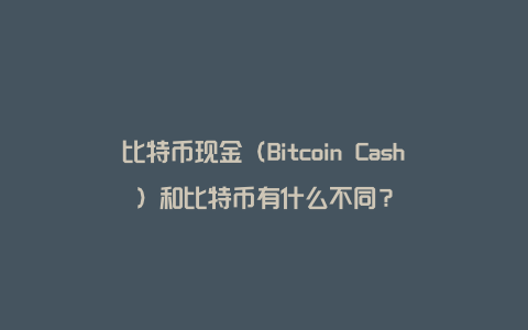 比特币现金（Bitcoin Cash）和比特币有什么不同？