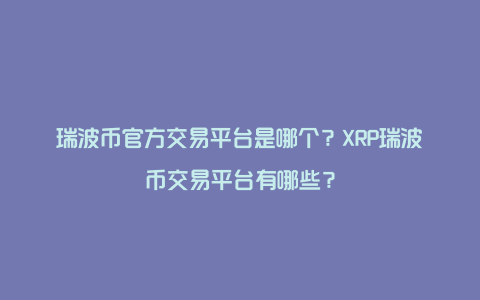 瑞波币官方交易平台是哪个？XRP瑞波币交易平台有哪些？