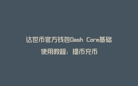 达世币官方钱包Dash Core基础使用教程：提币充币