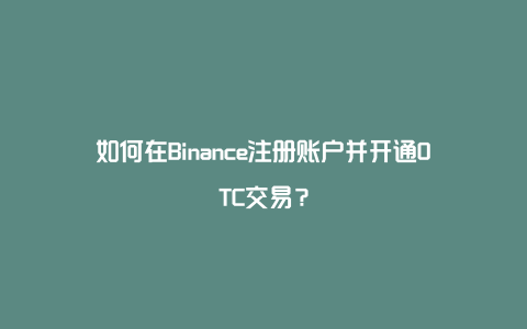 如何在Binance注册账户并开通OTC交易？