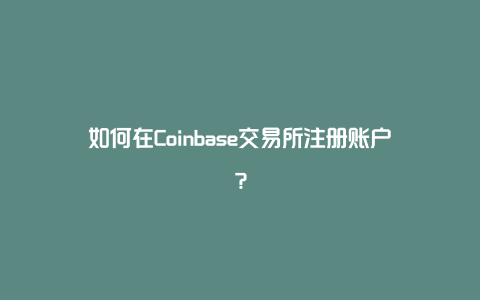 如何在Coinbase交易所注册账户？