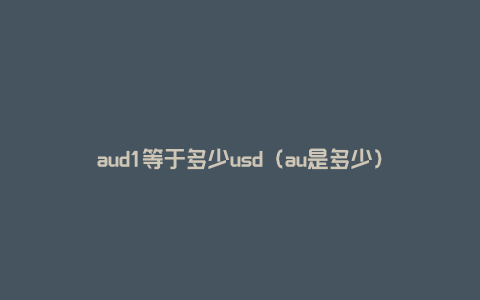 aud1等于多少usd（au是多少）