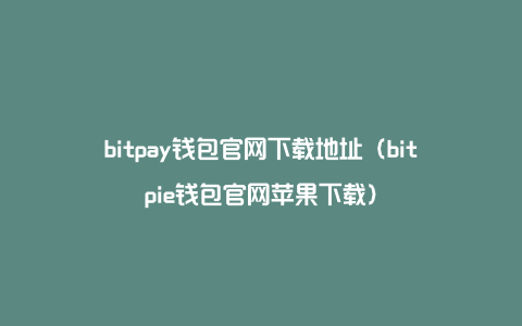 bitpay钱包官网下载地址（bitpie钱包官网苹果下载）