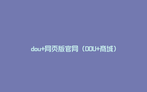 dou+网页版官网（DOU+商城）