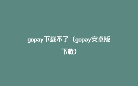 gopay下载不了（gopay安卓版下载）