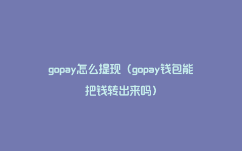 gopay怎么提现（gopay钱包能把钱转出来吗）