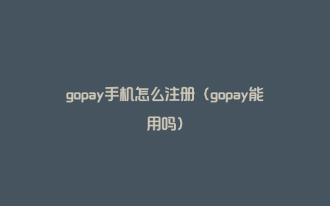 gopay手机怎么注册（gopay能用吗）