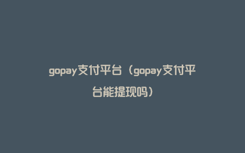 gopay支付平台（gopay支付平台能提现吗）