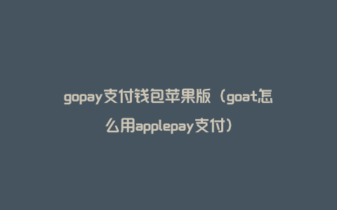 gopay支付钱包苹果版（goat怎么用applepay支付）