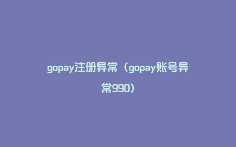 gopay注册异常（gopay账号异常990）