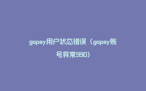 gopay用户状态错误（gopay账号异常990）