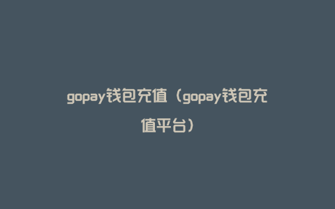 gopay钱包充值（gopay钱包充值平台）
