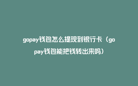 gopay钱包怎么提现到银行卡（gopay钱包能把钱转出来吗）