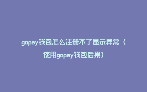 gopay钱包怎么注册不了显示异常（使用gopay钱包后果）