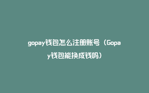 gopay钱包怎么注册账号（Gopay钱包能换成钱吗）