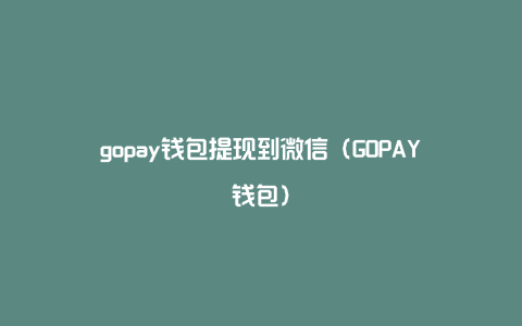 gopay钱包提现到微信（GOPAY钱包）