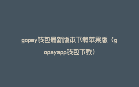 gopay钱包最新版本下载苹果版（gopayapp钱包下载）