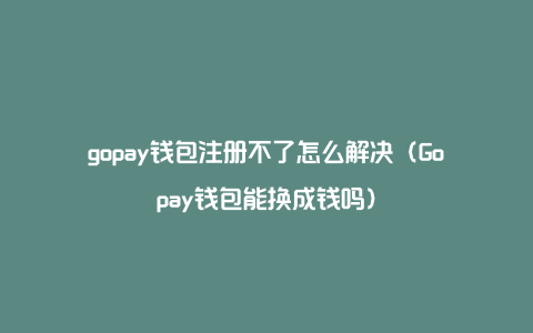gopay钱包注册不了怎么解决（Gopay钱包能换成钱吗）