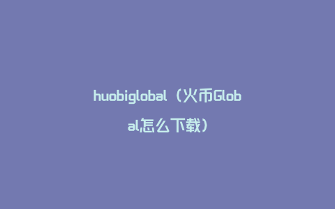 huobiglobal（火币Global怎么下载）