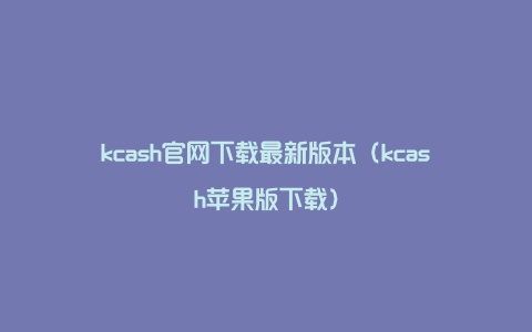 kcash官网下载最新版本（kcash苹果版下载）