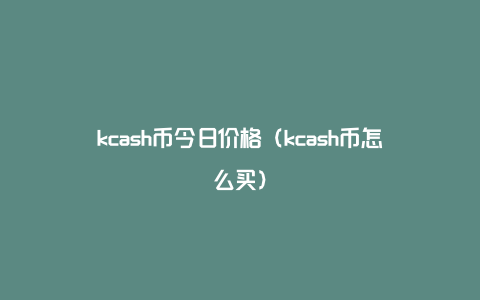 kcash币今日价格（kcash币怎么买）