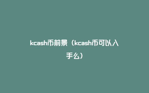 kcash币前景（kcash币可以入手么）