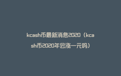 kcash币最新消息2020（kcash币2020年会涨一元吗）