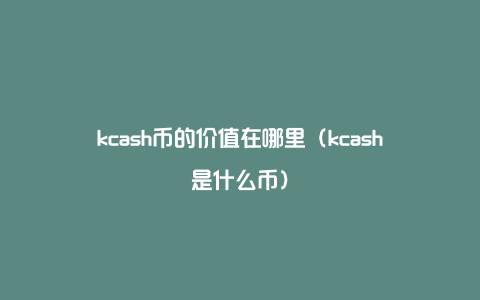 kcash币的价值在哪里（kcash是什么币）