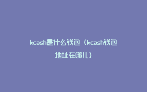 kcash是什么钱包（kcash钱包地址在哪儿）