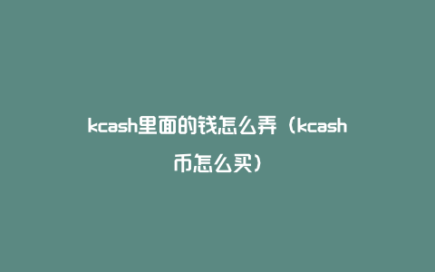 kcash里面的钱怎么弄（kcash币怎么买）