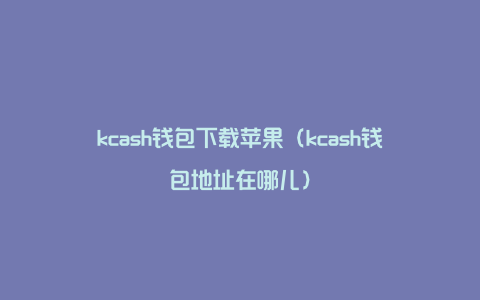 kcash钱包下载苹果（kcash钱包地址在哪儿）
