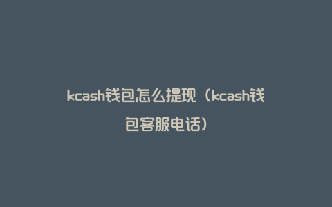 kcash钱包怎么提现（kcash钱包客服电话）