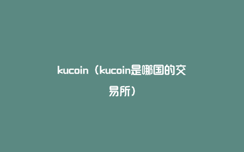 kucoin（kucoin是哪国的交易所）