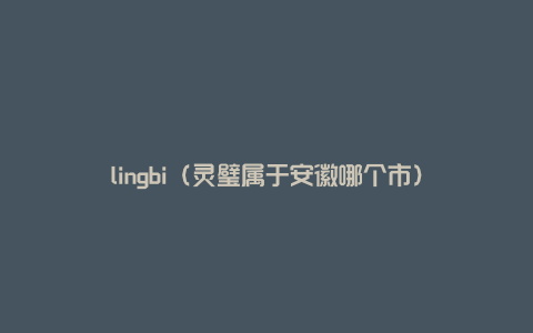 lingbi（灵璧属于安徽哪个市）