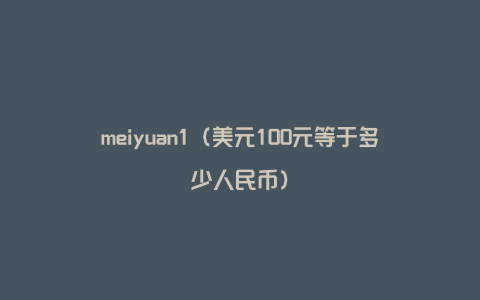 meiyuan1（美元100元等于多少人民币）