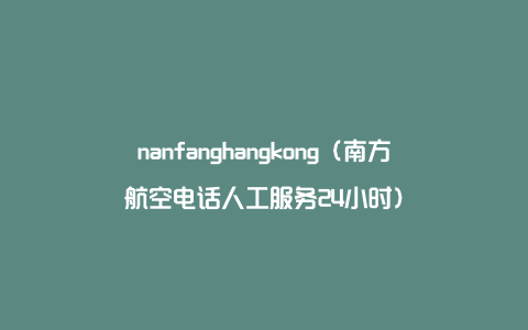 nanfanghangkong（南方航空电话人工服务24小时）
