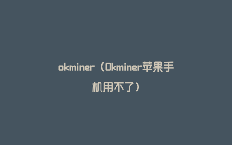 okminer（Okminer苹果手机用不了）