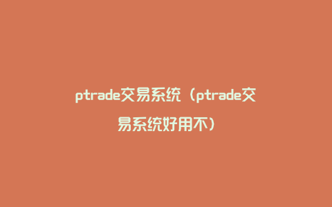 ptrade交易系统（ptrade交易系统好用不）