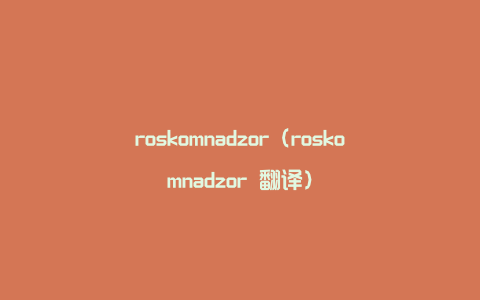 roskomnadzor（roskomnadzor 翻译）