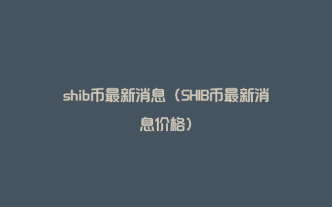 shib币最新消息（SHIB币最新消息价格）