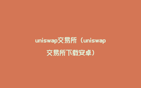 uniswap交易所（uniswap交易所下载安卓）