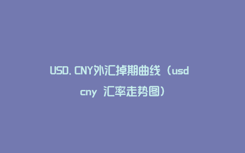 USD.CNY外汇掉期曲线（usd cny 汇率走势图）