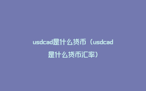 usdcad是什么货币（usdcad是什么货币汇率）